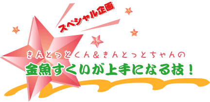 スペシャル企画　きんとっと＆きんとっとちゃんの 金魚すくいが上手になる技！